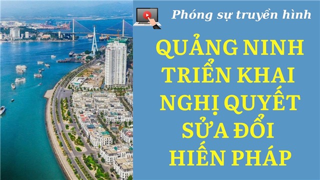 QUẢNG NINH TRIỂN KHAI NGHỊ QUYẾT SỬA ĐỔI HIẾN PHÁP: HƯỚNG TỚI CHÍNH QUYỀN GỌN NHẸ, HOẠT ĐỘNG HIỆU QUẢ
