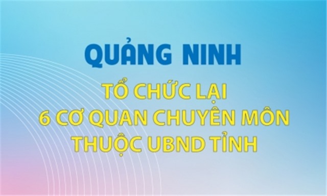 Quảng Ninh: Tổ chức lại 6 cơ quan chuyên môn thuộc UBND tỉnh