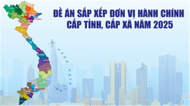 Infographics: Đề án sắp xếp đơn vị hành chính cấp tỉnh, cấp xã năm 2025