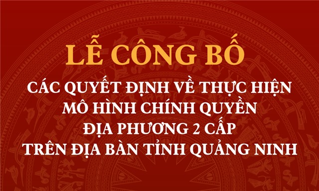 Thông tin về Lễ công bố các Quyết định về thực hiện mô hình chính quyền địa phương 2 cấp trên địa bàn tỉnh Quảng Ninh