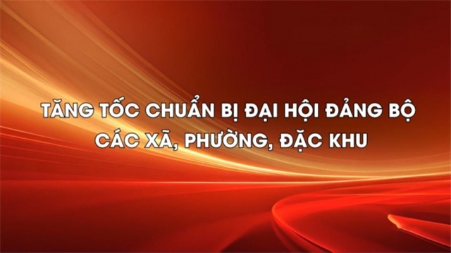 Tăng tốc chuẩn bị đại hội Đảng bộ các xã, phường, đặc khu