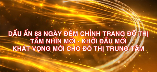 DẤU ẤN 88 NGÀY ĐÊM CHỈNH TRANG ĐÔ THỊ TẦM NHÌN MỚI – KHỞI ĐẦU MỚI, KHÁT VỌNG MỚI  CHO ĐÔ THỊ TRUNG TÂM