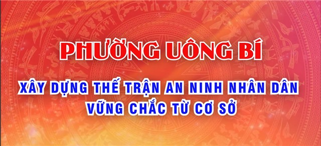 PHƯỜNG UÔNG BÍ XÂY DỰNG THẾ TRẬN AN NINH NHÂN DÂN VỮNG CHẮC TỪ CƠ SỞ